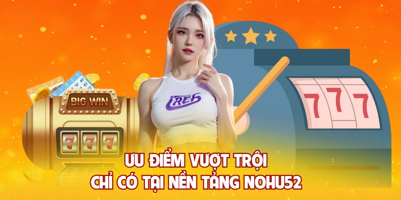 Ưu điểm vượt trội chỉ có tại nền tảng NOHU52